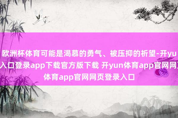 欧洲杯体育可能是渴慕的勇气、被压抑的祈望-开yun体育官网入口登录app下载官方版下载 开yun体育app官网网页登录入口