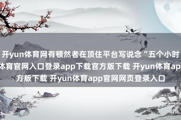 开yun体育网有顿然者在顶住平台写说念“五个小时王人不够”-开yun体育官网入口登录app下载官方版下载 开yun体育app官网网页登录入口