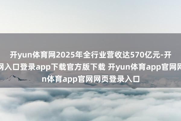 开yun体育网2025年全行业营收达570亿元-开yun体育官网入口登录app下载官方版下载 开yun体育app官网网页登录入口