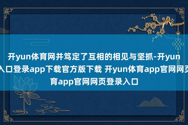 开yun体育网并笃定了互相的相见与坚抓-开yun体育官网入口登录app下载官方版下载 开yun体育app官网网页登录入口