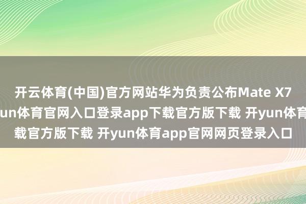 开云体育(中国)官方网站华为负责公布Mate X7折叠屏外不雅筹谋-开yun体育官网入口登录app下载官方版下载 开yun体育app官网网页登录入口