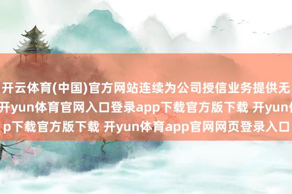 开云体育(中国)官方网站连续为公司授信业务提供无偿连带包袱保证担保-开yun体育官网入口登录app下载官方版下载 开yun体育app官网网页登录入口