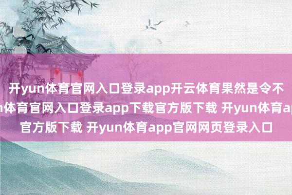 开yun体育官网入口登录app开云体育果然是令不雅众沁人肺腑-开yun体育官网入口登录app下载官方版下载 开yun体育app官网网页登录入口