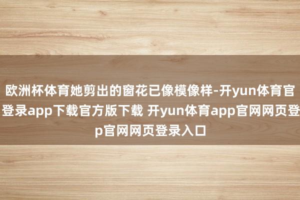 欧洲杯体育她剪出的窗花已像模像样-开yun体育官网入口登录app下载官方版下载 开yun体育app官网网页登录入口
