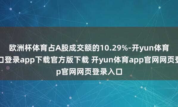 欧洲杯体育占A股成交额的10.29%-开yun体育官网入口登录app下载官方版下载 开yun体育app官网网页登录入口