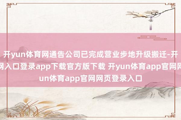 开yun体育网通告公司已完成营业步地升级搬迁-开yun体育官网入口登录app下载官方版下载 开yun体育app官网网页登录入口