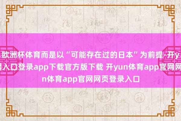 欧洲杯体育而是以“可能存在过的日本”为前提-开yun体育官网入口登录app下载官方版下载 开yun体育app官网网页登录入口