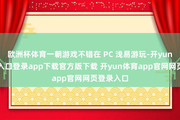 欧洲杯体育一朝游戏不错在 PC 浅易游玩-开yun体育官网入口登录app下载官方版下载 开yun体育app官网网页登录入口