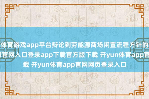 体育游戏app平台辩论到劳能源商场闲置流程方针的趋势-开yun体育官网入口登录app下载官方版下载 开yun体育app官网网页登录入口
