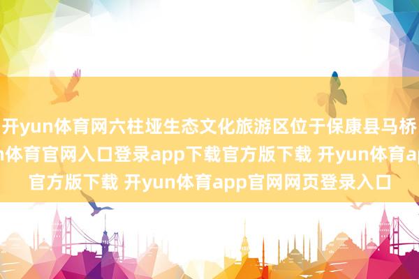 开yun体育网六柱垭生态文化旅游区位于保康县马桥镇黄龙不雅村-开yun体育官网入口登录app下载官方版下载 开yun体育app官网网页登录入口