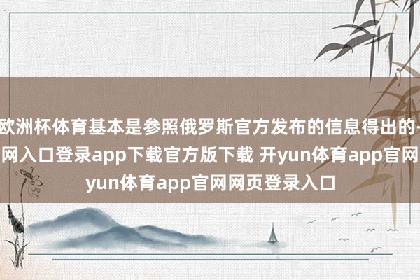 欧洲杯体育基本是参照俄罗斯官方发布的信息得出的-开yun体育官网入口登录app下载官方版下载 开yun体育app官网网页登录入口