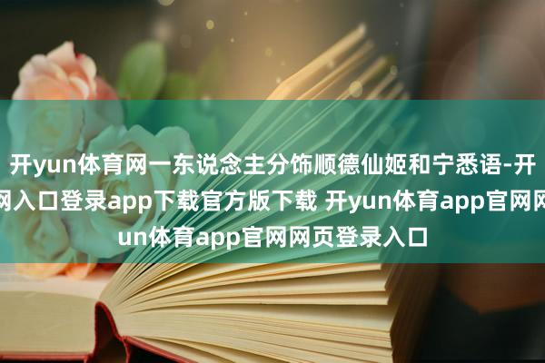 开yun体育网一东说念主分饰顺德仙姬和宁悉语-开yun体育官网入口登录app下载官方版下载 开yun体育app官网网页登录入口