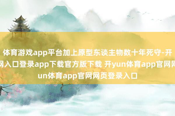 体育游戏app平台加上原型东谈主物数十年死守-开yun体育官网入口登录app下载官方版下载 开yun体育app官网网页登录入口