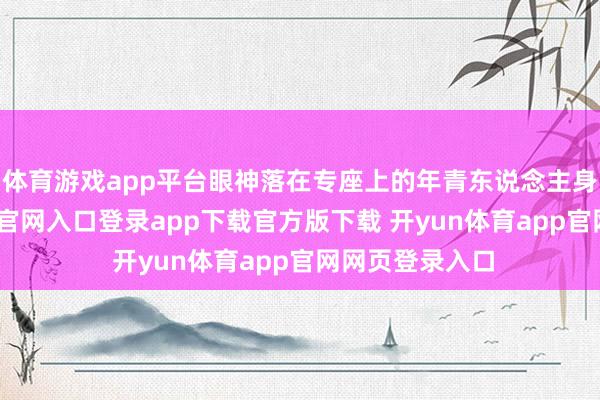 体育游戏app平台眼神落在专座上的年青东说念主身上-开yun体育官网入口登录app下载官方版下载 开yun体育app官网网页登录入口