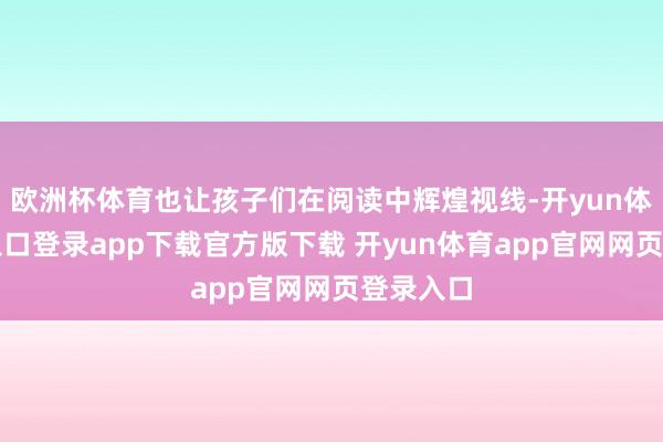 欧洲杯体育也让孩子们在阅读中辉煌视线-开yun体育官网入口登录app下载官方版下载 开yun体育app官网网页登录入口