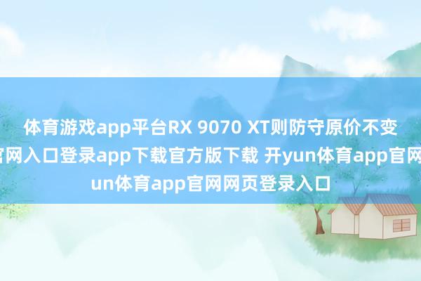 体育游戏app平台RX 9070 XT则防守原价不变-开yun体育官网入口登录app下载官方版下载 开yun体育app官网网页登录入口