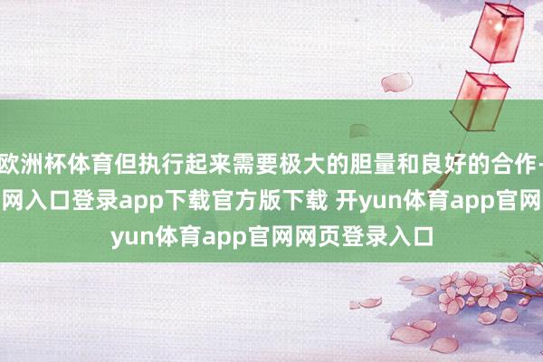 欧洲杯体育但执行起来需要极大的胆量和良好的合作-开yun体育官网入口登录app下载官方版下载 开yun体育app官网网页登录入口