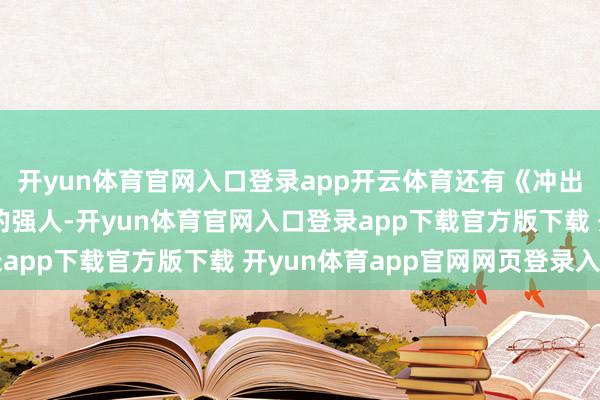 开yun体育官网入口登录app开云体育还有《冲出亚马逊》里铁骨铮铮的强人-开yun体育官网入口登录app下载官方版下载 开yun体育app官网网页登录入口