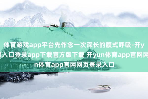 体育游戏app平台先作念一次深长的腹式呼吸-开yun体育官网入口登录app下载官方版下载 开yun体育app官网网页登录入口
