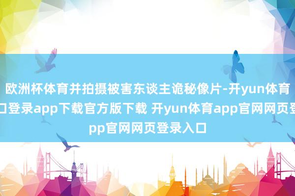 欧洲杯体育并拍摄被害东谈主诡秘像片-开yun体育官网入口登录app下载官方版下载 开yun体育app官网网页登录入口