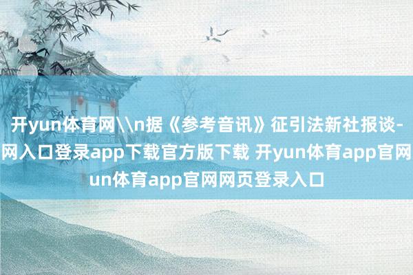 开yun体育网\n据《参考音讯》征引法新社报谈-开yun体育官网入口登录app下载官方版下载 开yun体育app官网网页登录入口