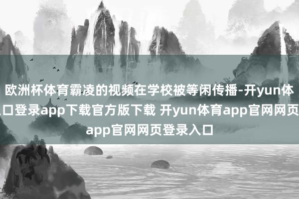 欧洲杯体育霸凌的视频在学校被等闲传播-开yun体育官网入口登录app下载官方版下载 开yun体育app官网网页登录入口