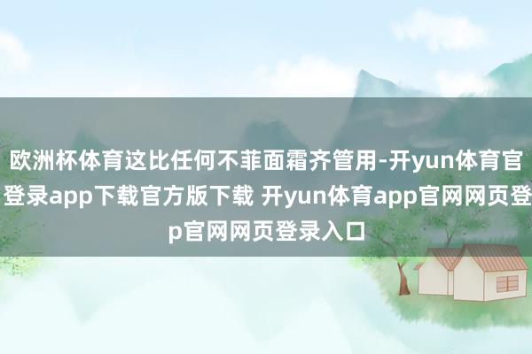 欧洲杯体育这比任何不菲面霜齐管用-开yun体育官网入口登录app下载官方版下载 开yun体育app官网网页登录入口