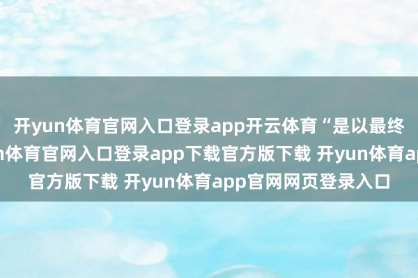 开yun体育官网入口登录app开云体育“是以最终我会作出决定-开yun体育官网入口登录app下载官方版下载 开yun体育app官网网页登录入口