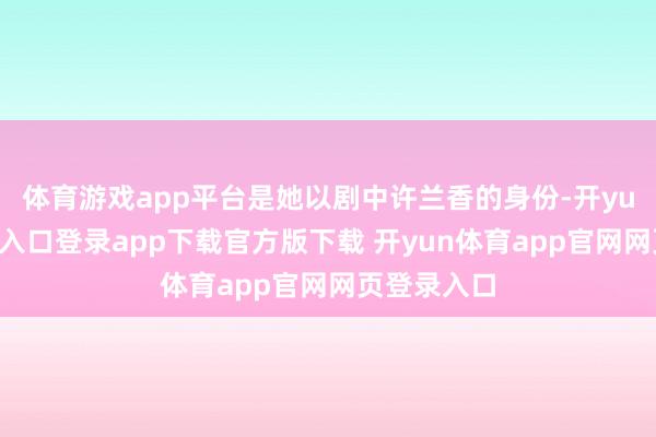 体育游戏app平台是她以剧中许兰香的身份-开yun体育官网入口登录app下载官方版下载 开yun体育app官网网页登录入口
