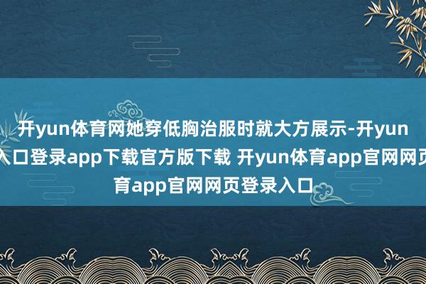 开yun体育网她穿低胸治服时就大方展示-开yun体育官网入口登录app下载官方版下载 开yun体育app官网网页登录入口