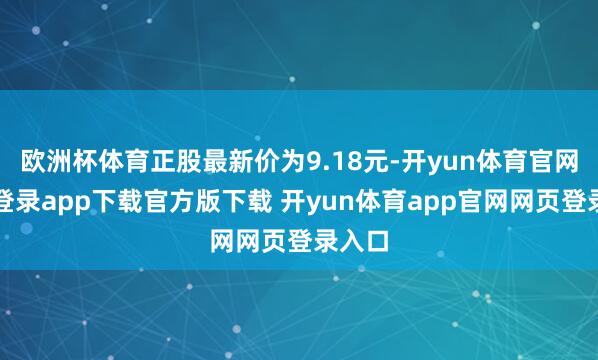 欧洲杯体育正股最新价为9.18元-开yun体育官网入口登录app下载官方版下载 开yun体育app官网网页登录入口