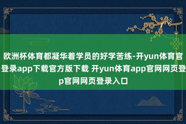 欧洲杯体育都凝华着学员的好学苦练-开yun体育官网入口登录app下载官方版下载 开yun体育app官网网页登录入口