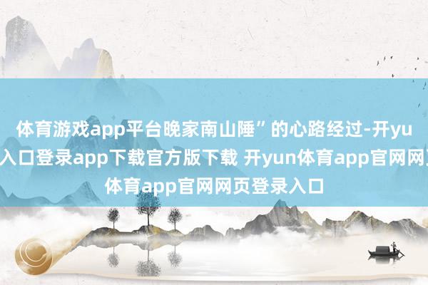 体育游戏app平台晚家南山陲”的心路经过-开yun体育官网入口登录app下载官方版下载 开yun体育app官网网页登录入口