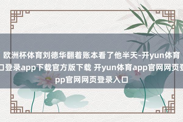 欧洲杯体育刘德华翻着账本看了他半天-开yun体育官网入口登录app下载官方版下载 开yun体育app官网网页登录入口