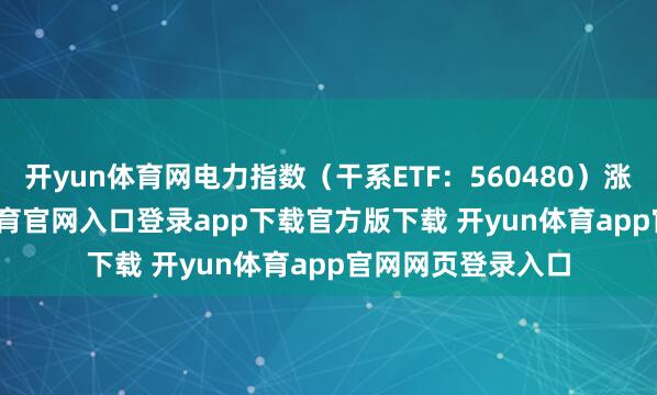 开yun体育网电力指数（干系ETF：560480）涨1.47%-开yun体育官网入口登录app下载官方版下载 开yun体育app官网网页登录入口