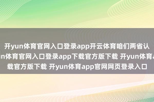开yun体育官网入口登录app开云体育咱们两省认真结为友好省份-开yun体育官网入口登录app下载官方版下载 开yun体育app官网网页登录入口
