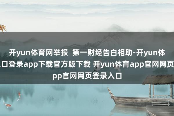 开yun体育网举报  第一财经告白相助-开yun体育官网入口登录app下载官方版下载 开yun体育app官网网页登录入口