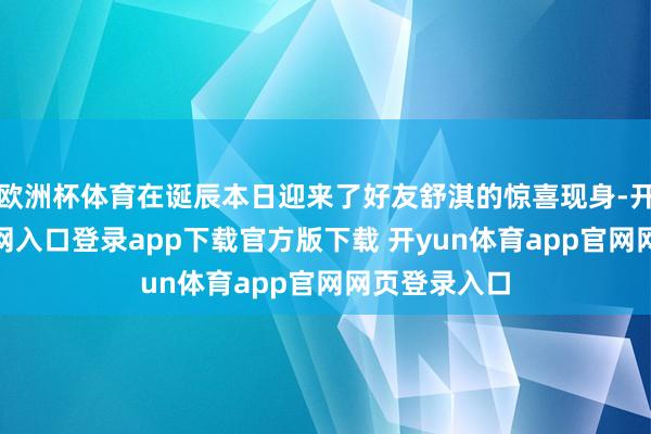 欧洲杯体育在诞辰本日迎来了好友舒淇的惊喜现身-开yun体育官网入口登录app下载官方版下载 开yun体育app官网网页登录入口