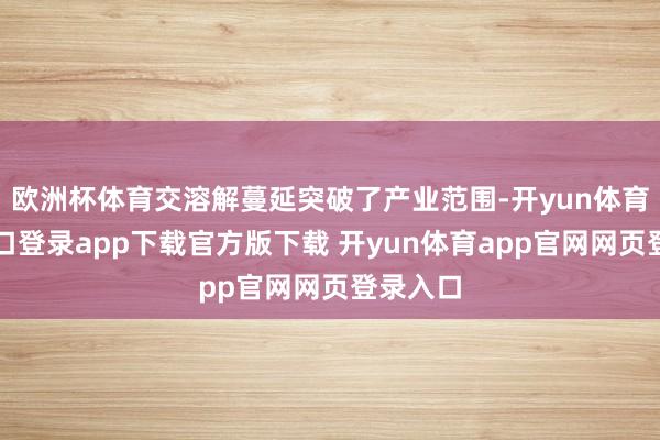 欧洲杯体育交溶解蔓延突破了产业范围-开yun体育官网入口登录app下载官方版下载 开yun体育app官网网页登录入口