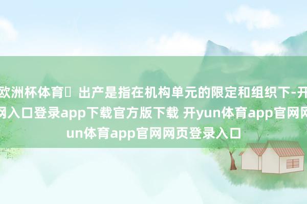 欧洲杯体育 出产是指在机构单元的限定和组织下-开yun体育官网入口登录app下载官方版下载 开yun体育app官网网页登录入口