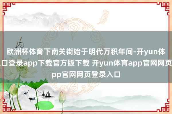 欧洲杯体育　　下南关街始于明代万积年间-开yun体育官网入口登录app下载官方版下载 开yun体育app官网网页登录入口