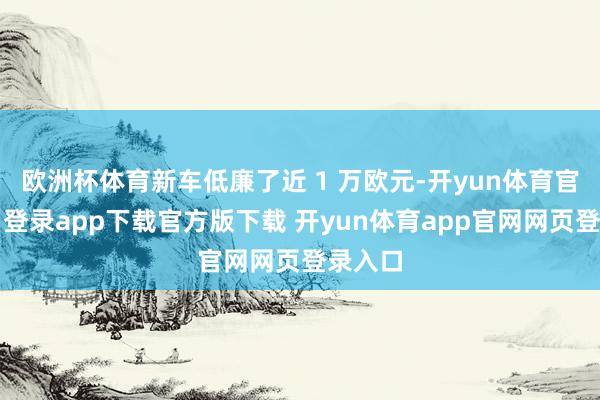 欧洲杯体育新车低廉了近 1 万欧元-开yun体育官网入口登录app下载官方版下载 开yun体育app官网网页登录入口