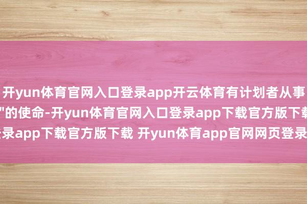 开yun体育官网入口登录app开云体育有计划者从事他称之为