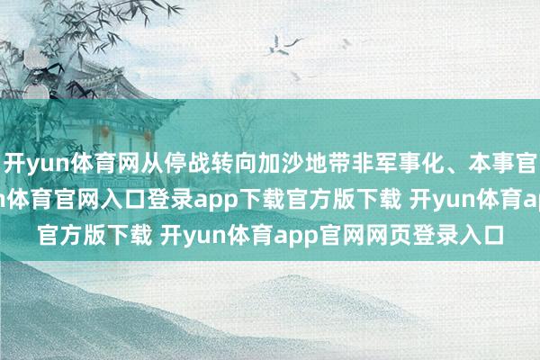 开yun体育网从停战转向加沙地带非军事化、本事官僚处置和重建-开yun体育官网入口登录app下载官方版下载 开yun体育app官网网页登录入口
