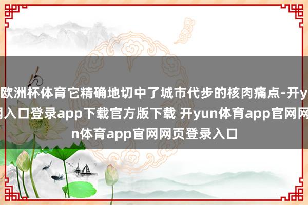欧洲杯体育它精确地切中了城市代步的核肉痛点-开yun体育官网入口登录app下载官方版下载 开yun体育app官网网页登录入口