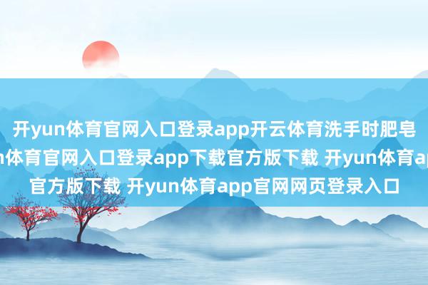 开yun体育官网入口登录app开云体育洗手时肥皂不行多挤半滴-开yun体育官网入口登录app下载官方版下载 开yun体育app官网网页登录入口