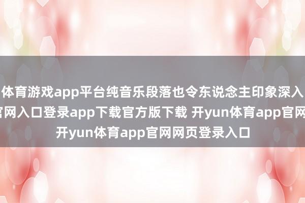 体育游戏app平台纯音乐段落也令东说念主印象深入-开yun体育官网入口登录app下载官方版下载 开yun体育app官网网页登录入口