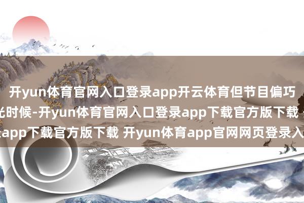 开yun体育官网入口登录app开云体育但节目偏巧将这些口误编著成高光时候-开yun体育官网入口登录app下载官方版下载 开yun体育app官网网页登录入口