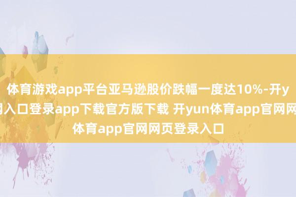 体育游戏app平台亚马逊股价跌幅一度达10%-开yun体育官网入口登录app下载官方版下载 开yun体育app官网网页登录入口