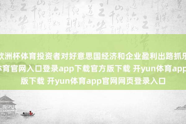 欧洲杯体育投资者对好意思国经济和企业盈利出路抓乐不雅格调-开yun体育官网入口登录app下载官方版下载 开yun体育app官网网页登录入口